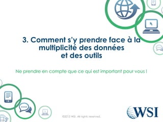 3. Comment s’y prendre face à la
multiplicité des données
et des outils
©2015 WSI. All rights reserved.
Ne prendre en compte que ce qui est important pour vous !
 