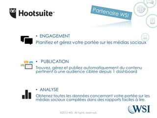 ©2015 WSI. All rights reserved.
• ENGAGEMENT
Planifiez et gérez votre portée sur les médias sociaux
• PUBLICATION
Trouvez, gérez et publiez automatiquement du contenu
pertinent à une audience ciblée depuis 1 dashboard
• ANALYSE
Obtenez toutes les données concernant votre portée sur les
médias sociaux compilées dans des rapports faciles à lire.
 