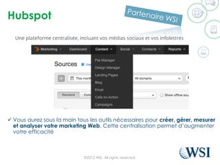 Hubspot
©2015 WSI. All rights reserved.
 Vous aurez sous la main tous les outils nécessaires pour créer, gérer, mesurer
et analyser votre marketing Web. Cette centralisation permet d’augmenter
votre efficacité
 