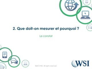 2. Que doit-on mesurer et pourquoi ?
©2015 WSI. All rights reserved.
Le constat
 