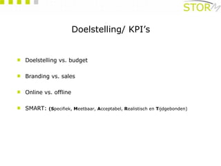 Doelstelling/ KPI’s Doelstelling vs. budget Branding vs. sales Online vs. offline SMART:   (S pecifiek,  M eetbaar,  A cceptabel,  R ealistisch en  T ijdgebonden)   
