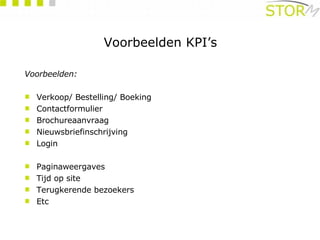 Voorbeelden KPI’s Voorbeelden: Verkoop/ Bestelling/ Boeking Contactformulier Brochureaanvraag Nieuwsbriefinschrijving Login Paginaweergaves Tijd op site Terugkerende bezoekers Etc 