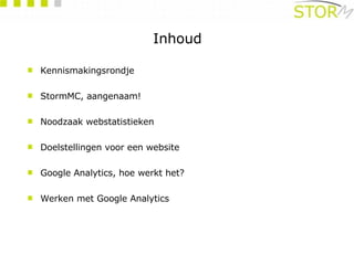 Inhoud Kennismakingsrondje  StormMC, aangenaam! Noodzaak webstatistieken Doelstellingen voor een website Google Analytics, hoe werkt het?  Werken met Google Analytics 
