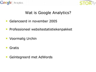 Wat is Google Analytics? Gelanceerd in november 2005 Professioneel websitestatistiekenpakket Voormalig Urchin Gratis Geïntegreerd met AdWords 