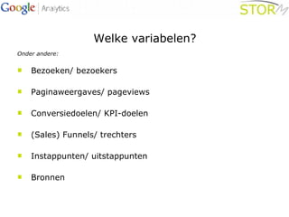 Welke variabelen? Onder andere: Bezoeken/ bezoekers Paginaweergaves/ pageviews Conversiedoelen/ KPI-doelen (Sales) Funnels/ trechters  Instappunten/ uitstappunten Bronnen 