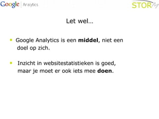 Let wel… Google Analytics is een  middel , niet een  doel op zich. Inzicht in websitestatistieken is goed,    maar je moet er ook iets mee  doen . 