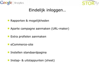 Eindelijk inloggen…  Rapporten & mogelijkheden Aparte campagne aanmaken (URL-maker) Extra profielen aanmaken eCommerce-site Instellen standaardpagina Instap- & uitstappunten (sheet) 