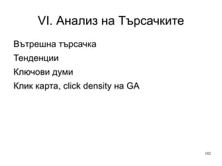 V. Анализ 6 отчета: Откъде идват хората Какви търсачки и ключови думи използват Какво съдържание ги интересува Колко е ценна главната страница — оптимизация Как се възприемат популярните страници, как работи съдържанието (линкове) Впечатление от уеб сайта (процент изпълнени цели)+откъде «тече» 