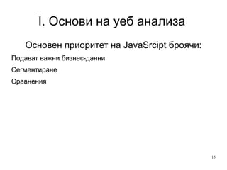 I. Основи на уеб анализа  Основен приоритет на JavaSrcipt броячи: Подават важни бизнес-данни Сегментиране Сравнения 