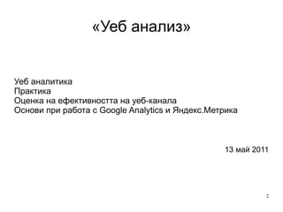 «Уеб анализ» Уеб аналитика Практика Оценка на ефективността на уеб-канала Основи при работа с Google Analytics и Яндекс.Метрика 13 май 2011 