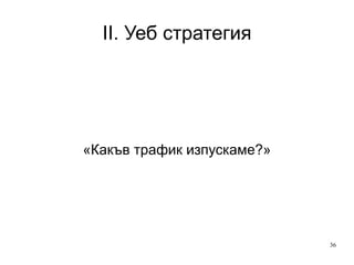 II. Уеб стратегия От качествен анализ «Защо сте тук?» Коефициент за завършените цели (прекъсвания по трасето) Проблеми със структурата и съдържанието Удовлетворение на клиента Към количествен анализ Referral trafic Goals Bounce rate Pageviews Доход Многоканалност 