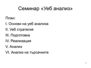 Семинар «Уеб анализ» План: I. Основи на уеб анализа II. Уеб стратегия III. Подготовка IV. Реализация V. Анализ VI. Анализ на търсачките 