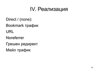 IV. Реализация Ден 6-7 Откази  Bounce rate — преглед на 1 страница с време < 10-15 секунди Анализ на референции Анализ на трафик (seo/ppc) Анализ на отделни страници Прилагане към всеки сегмент от анализа Комбинирайте отчет BR+ATOS 