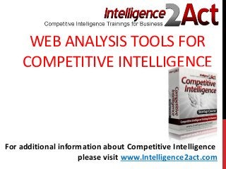 WEB ANALYSIS TOOLS FOR
COMPETITIVE INTELLIGENCE
For additional information about Competitive Intelligence
please visit www.Intelligence2act.com
 