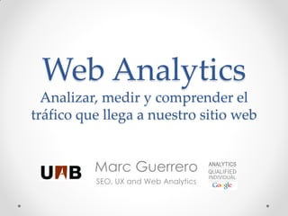 Web Analytics
  Analizar, medir y comprender el
tráfico que llega a nuestro sitio web


          Marc Guerrero
          SEO, UX and Web Analytics
 