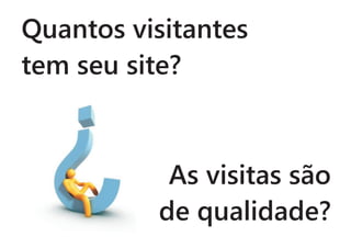 Quantos visitantes
tem seu site?



           As visitas são
          de qualidade?
 