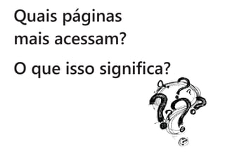 Quais páginas
mais acessam?
O que isso significa?
 