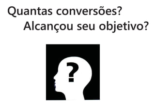 Quantas conversões?
  Alcançou seu objetivo?
 