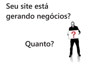 Seu site está
gerando negócios?


     Quanto?
 