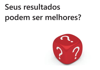 Seus resultados
podem ser melhores?
 