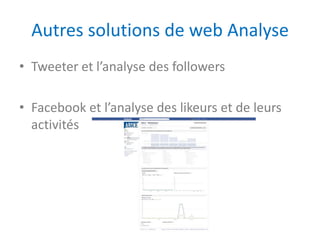 Autres solutions de web Analyse
• Tweeter et l’analyse des followers

• Facebook et l’analyse des likeurs et de leurs
  activités
 