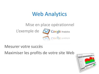 Web Analytics
           Mise en place opérationnel
      L’exemple de


Mesurer votre succès
Maximiser les profits de votre site Web
 