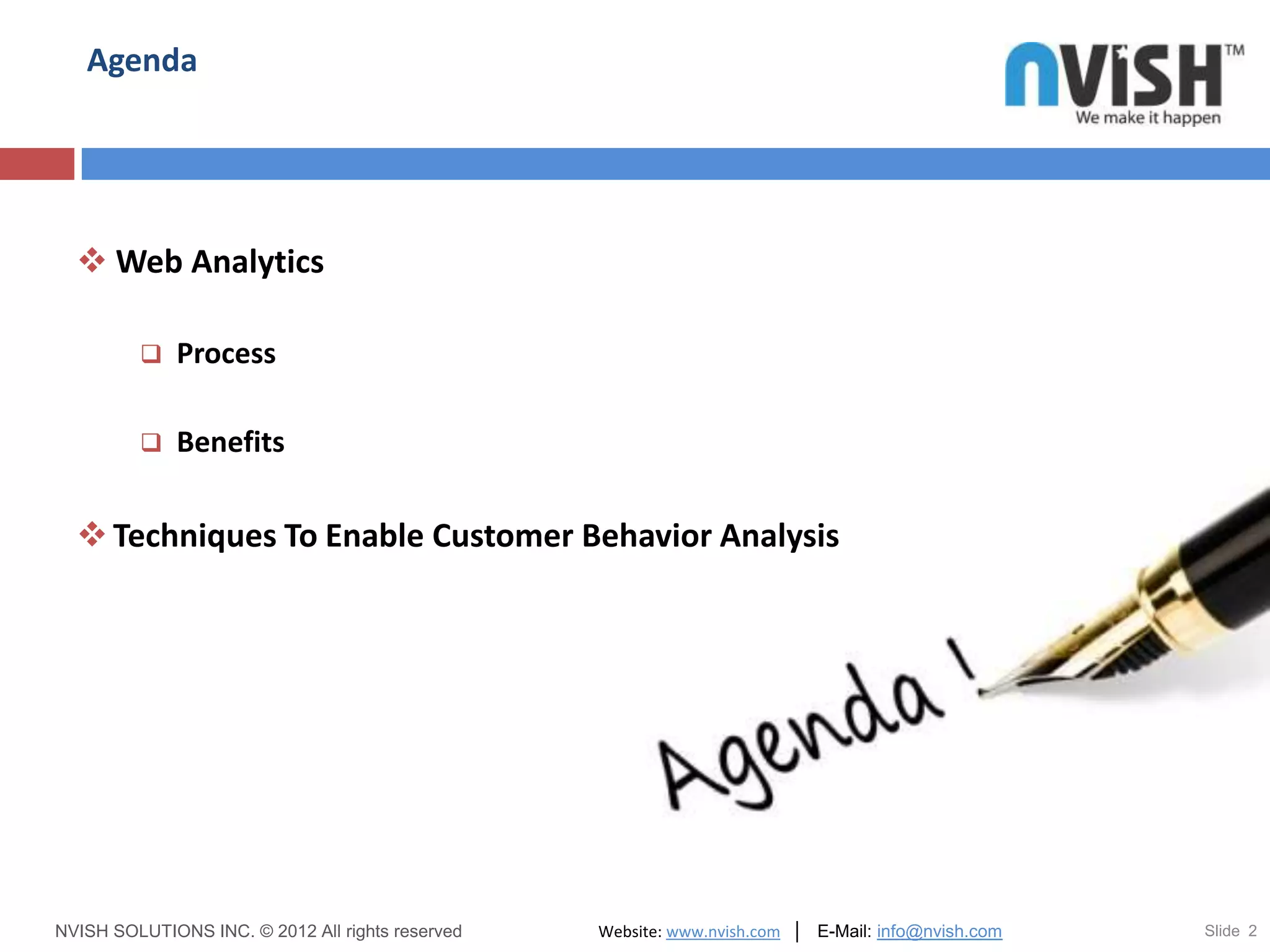 Agenda




   Web Analytics

             Process

             Benefits

   Techniques To Enable Customer Behavior Analysis




NVISH SOLUTIONS INC. © 2012 All rights reserved   Website: www.nvish.com │ E-Mail: info@nvish.com   Slide 2
 