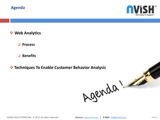 Agenda




   Web Analytics

             Process

             Benefits

   Techniques To Enable Customer Behavior Analysis




NVISH SOLUTIONS INC. © 2012 All rights reserved   Website: www.nvish.com │ E-Mail: info@nvish.com   Slide 2
 