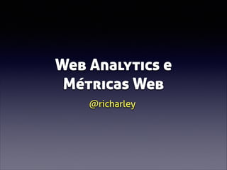 Web Analytics e
Métricas Web
@richarley

 