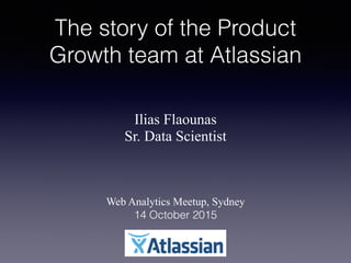 The story of the Product
Growth team at Atlassian
Ilias Flaounas
Sr. Data Scientist
!
!
!
!
Web Analytics Meetup, Sydney
14 October 2015
 