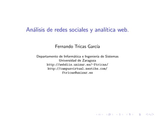 An´alisis de redes sociales y anal´ıtica web.
Fernando Tricas Garc´ıa
Departamento de Inform´atica e Ingenier´ıa de Sistemas
Universidad de Zaragoza
http://webdiis.unizar.es/~ftricas/
http://campusvirtual.nextibs.com/
ftricas@unizar.es
 