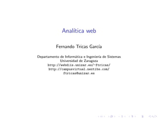 Anal´ıtica web
Fernando Tricas Garc´ıa
Departamento de Inform´atica e Ingenier´ıa de Sistemas
Universidad de Zaragoza
http://webdiis.unizar.es/~ftricas/
http://campusvirtual.nextibs.com/
ftricas@unizar.es
 