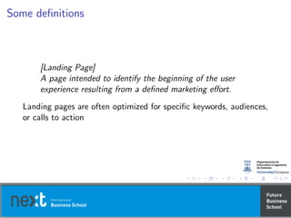 Some deﬁnitions
[Landing Page]
A page intended to identify the beginning of the user
experience resulting from a deﬁned marketing eﬀort.
Landing pages are often optimized for speciﬁc keywords, audiences,
or calls to action
 