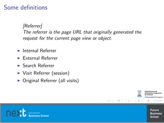 Some deﬁnitions
[Referrer]
The referrer is the page URL that originally generated the
request for the current page view or object.
Internal Referrer
External Referrer
Search Referrer
Visit Referrer (session)
Original Referrer (all visits)
 
