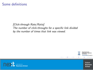 Some deﬁnitions
[Click-through Rate/Ratio]
The number of click-throughs for a speciﬁc link divided
by the number of times that link was viewed.
 