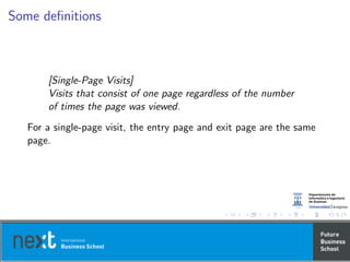 Some deﬁnitions
[Single-Page Visits]
Visits that consist of one page regardless of the number
of times the page was viewed.
For a single-page visit, the entry page and exit page are the same
page.
 