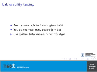 Lab usability testing
Are the users able to ﬁnish a given task?
You do not need many people (8 – 12)
Live system, beta version, paper prototype
 