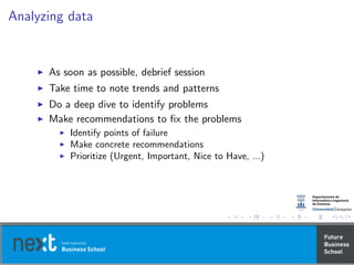 Analyzing data
As soon as possible, debrief session
Take time to note trends and patterns
Do a deep dive to identify problems
Make recommendations to ﬁx the problems
Identify points of failure
Make concrete recommendations
Prioritize (Urgent, Important, Nice to Have, ...)
 