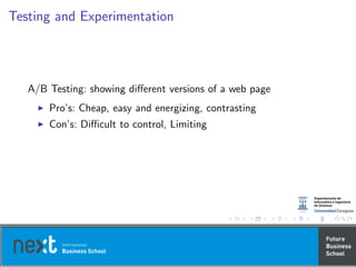 Testing and Experimentation
A/B Testing: showing diﬀerent versions of a web page
Pro’s: Cheap, easy and energizing, contrasting
Con’s: Diﬃcult to control, Limiting
 