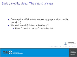 Social, mobile, video. The data challenge
Consumption oﬀ-site (feed readers, aggregator sites, mobile
(apps), ...)
We need more info! (feed subscribers?)
From Conversion rate to Conversation rate
 