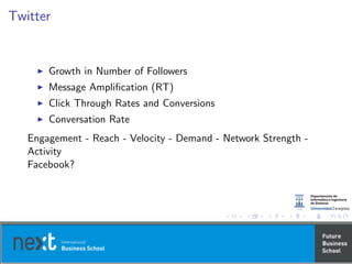 Twitter
Growth in Number of Followers
Message Ampliﬁcation (RT)
Click Through Rates and Conversions
Conversation Rate
Engagement - Reach - Velocity - Demand - Network Strength -
Activity
Facebook?
 