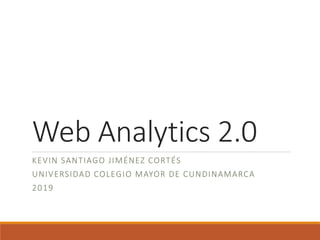 Web Analytics 2.0
KEVIN SANTIAGO JIMÉNEZ CORTÉS
UNIVERSIDAD COLEGIO MAYOR DE CUNDINAMARCA
2019
 
