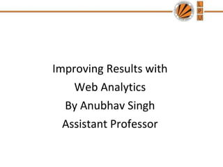 Improving Results with
Web Analytics
By Anubhav Singh
Assistant Professor
 