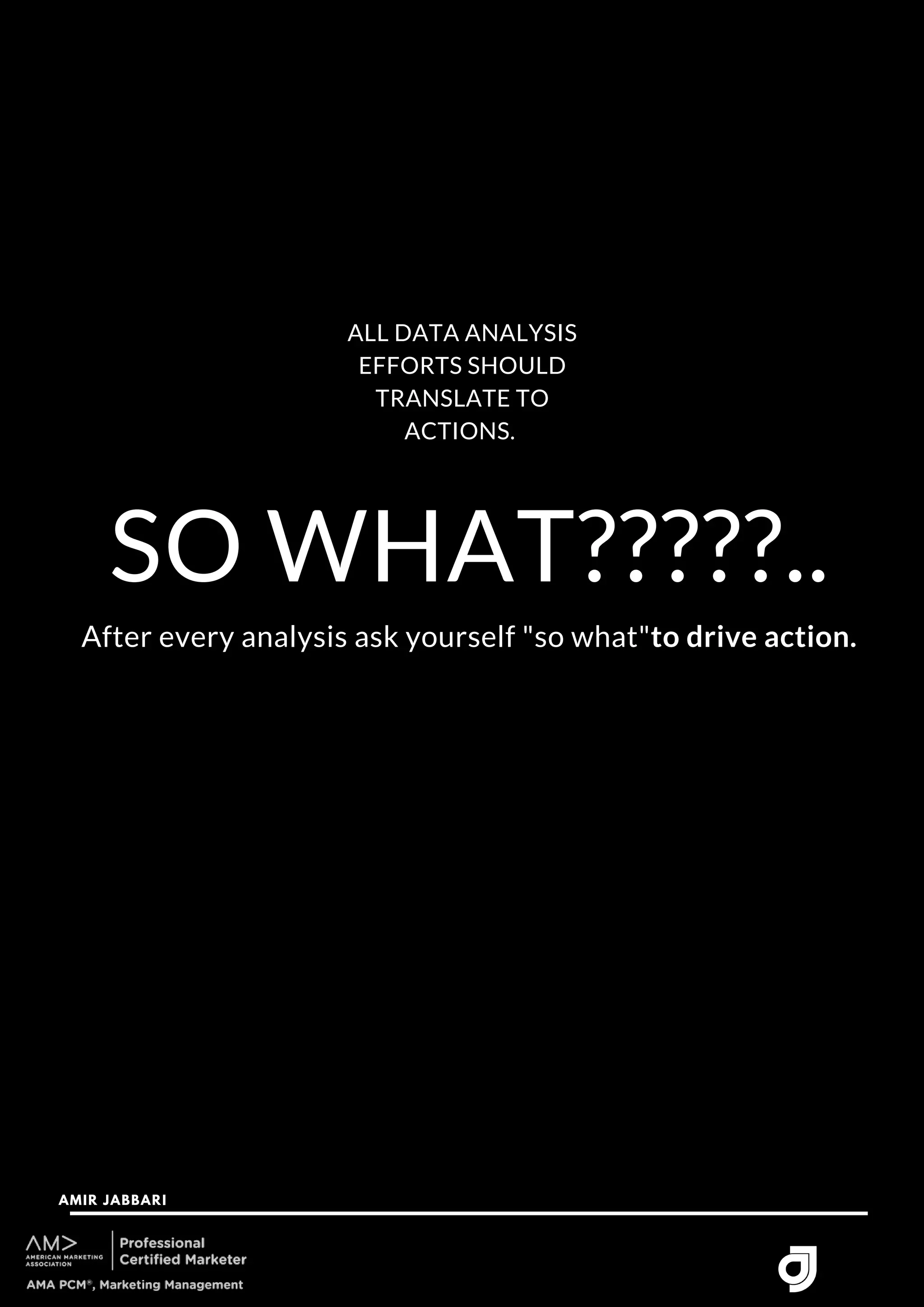 SO WHAT?????..
AMIR JABBARI




ALL DATA ANALYSIS
EFFORTS SHOULD
TRANSLATE TO
ACTIONS.
After every analysis ask yourself "so what"to drive action.
 