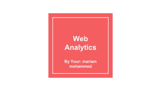 Web
Analytics
By Your: mariam
mohammed
 