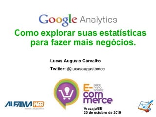 Como explorar suas estatísticas
para fazer mais negócios.
Aracaju/SE
30 de outubro de 2010
Lucas Augusto Carvalho
Twitter: @lucasaugustomcc
 