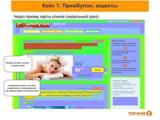Кейс 1: ПримКупон, акценты
      Через призму карты кликов (недельный срез)




Людям активно читают
    комментарии




  Усовершенствуем систему
 оперативного реагирования
на комментарии пользователей
 