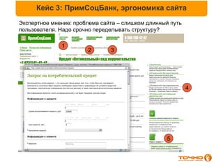 Кейс 3: ПримСоцБанк, эргономика сайта
Экспертное мнение: проблема сайта – слишком длинный путь
пользователя. Надо срочно переделывать структуру?

              1
                       2       3




                                                           4




                                                  5
 