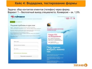 Кейс 4: Водадома, тестирование формы
Задача: сбор контактов клиентов (телефон) через форму.
Вариант 1 – бесплатный выезд специалиста. Конверсия – ок. 1,5%
 