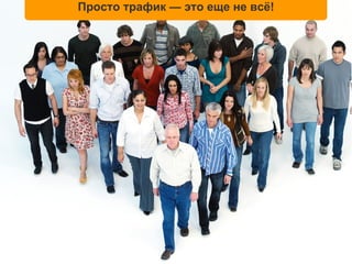 Просто трафик — это еще не всё!
 